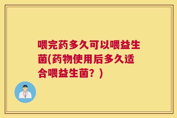 喂完药多久可以喂益生菌(药物使用后多久适合喂益生菌？)