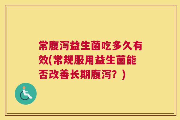 常腹泻益生菌吃多久有效(常规服用益生菌能否改善长期腹泻？)