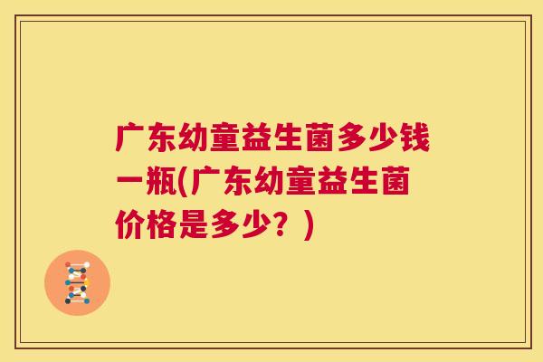 广东幼童益生菌多少钱一瓶(广东幼童益生菌价格是多少？)