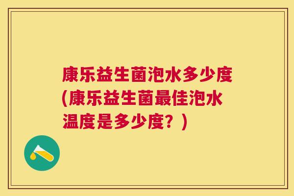 康乐益生菌泡水多少度(康乐益生菌最佳泡水温度是多少度？)