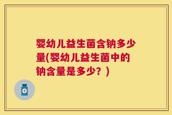 婴幼儿益生菌含钠多少量(婴幼儿益生菌中的钠含量是多少？)