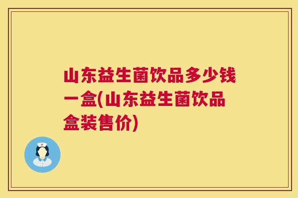 山东益生菌饮品多少钱一盒(山东益生菌饮品盒装售价)