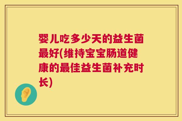 婴儿吃多少天的益生菌最好(维持宝宝肠道健康的最佳益生菌补充时长)