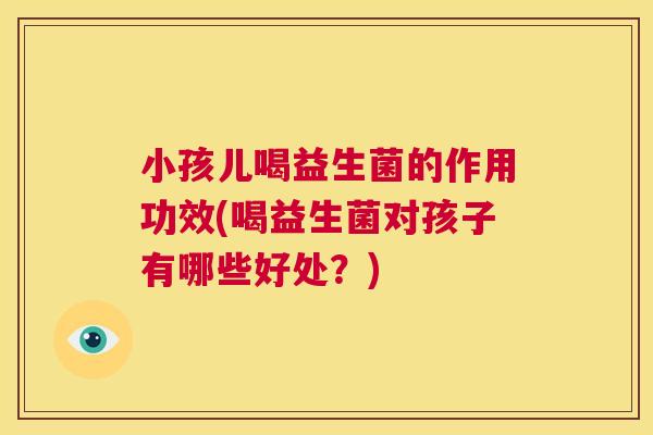 小孩儿喝益生菌的作用功效(喝益生菌对孩子有哪些好处？)