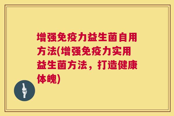 增强免疫力益生菌自用方法(增强免疫力实用益生菌方法，打造健康体魄)