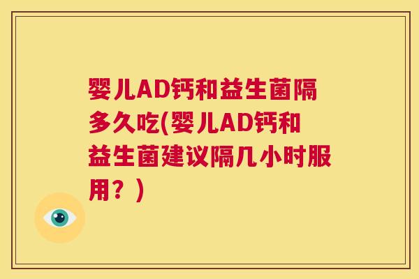 婴儿AD钙和益生菌隔多久吃(婴儿AD钙和益生菌建议隔几小时服用？)