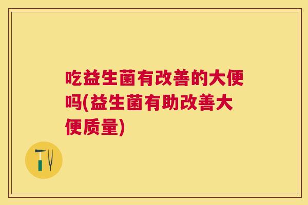 吃益生菌有改善的大便吗(益生菌有助改善大便质量)
