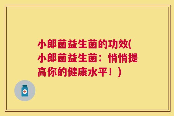 小郎菌益生菌的功效(小郎菌益生菌：悄悄提高你的健康水平！)