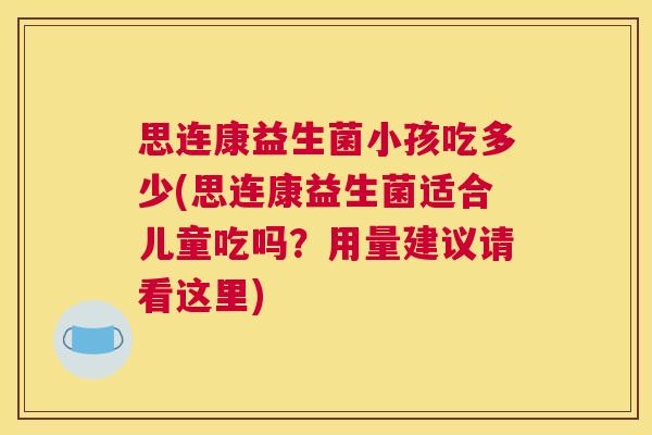 思连康益生菌小孩吃多少(思连康益生菌适合儿童吃吗？用量建议请看这里)