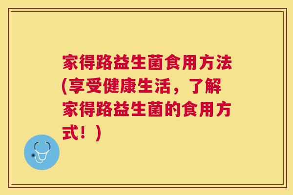 家得路益生菌食用方法(享受健康生活，了解家得路益生菌的食用方式！)