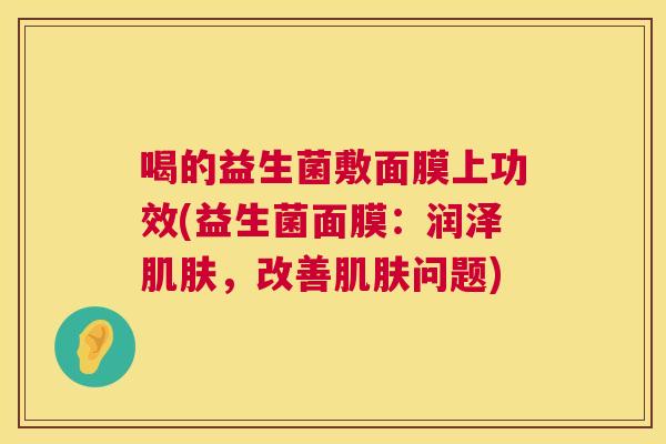 喝的益生菌敷面膜上功效(益生菌面膜：润泽肌肤，改善肌肤问题)