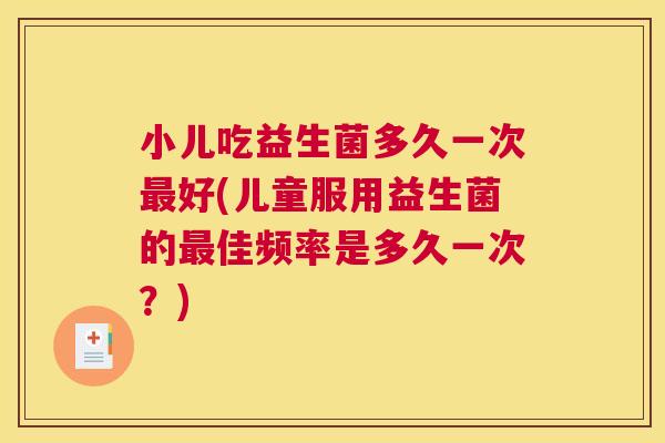 小儿吃益生菌多久一次最好(儿童服用益生菌的最佳频率是多久一次？)