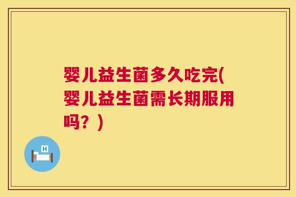 婴儿益生菌多久吃完(婴儿益生菌需长期服用吗？)