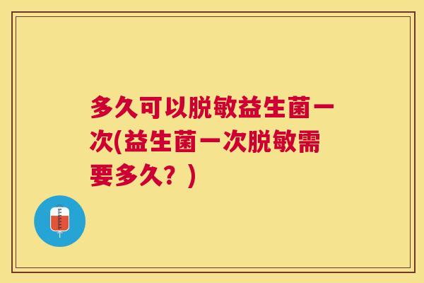 多久可以脱敏益生菌一次(益生菌一次脱敏需要多久？)