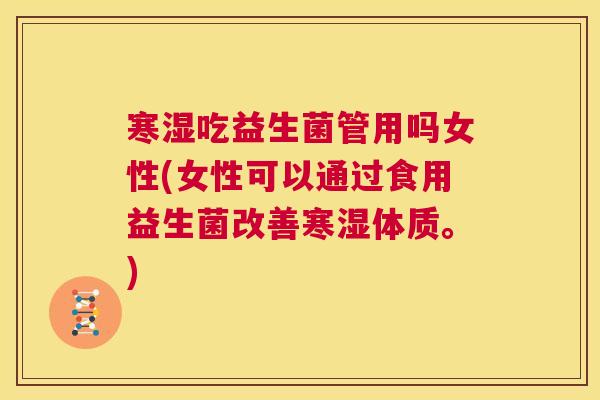 寒湿吃益生菌管用吗女性(女性可以通过食用益生菌改善寒湿体质。)
