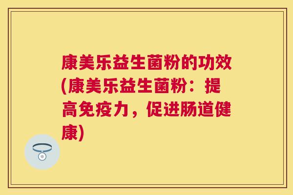 康美乐益生菌粉的功效(康美乐益生菌粉：提高免疫力，促进肠道健康)