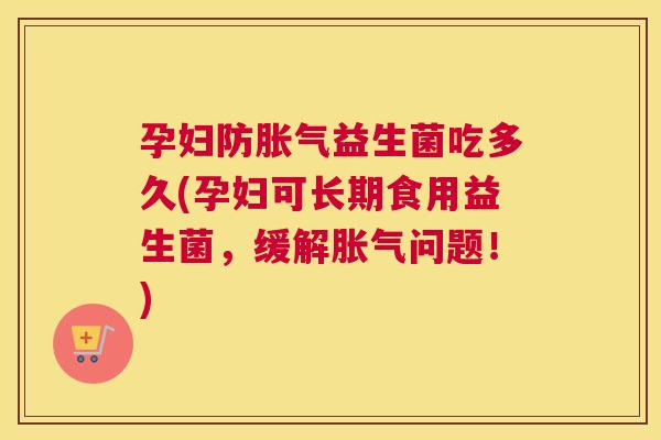 孕妇防胀气益生菌吃多久(孕妇可长期食用益生菌，缓解胀气问题！)
