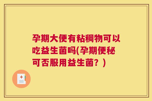 孕期大便有粘稠物可以吃益生菌吗(孕期便秘可否服用益生菌？)