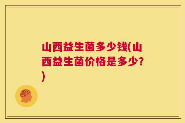 山西益生菌多少钱(山西益生菌价格是多少？)