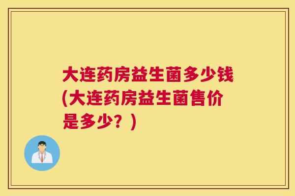 大连药房益生菌多少钱(大连药房益生菌售价是多少？)