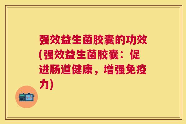 强效益生菌胶囊的功效(强效益生菌胶囊：促进肠道健康，增强免疫力)
