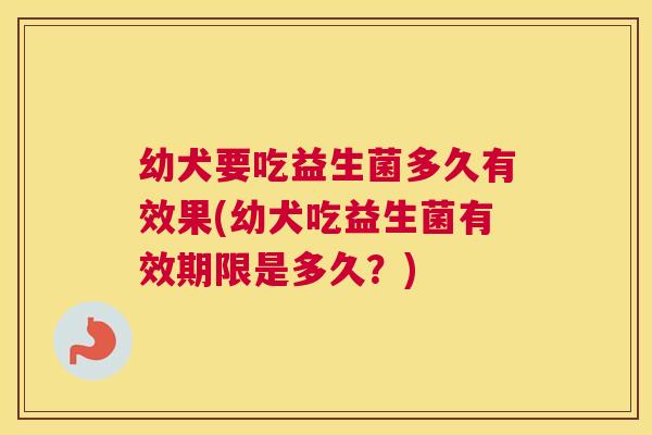 幼犬要吃益生菌多久有效果(幼犬吃益生菌有效期限是多久？)