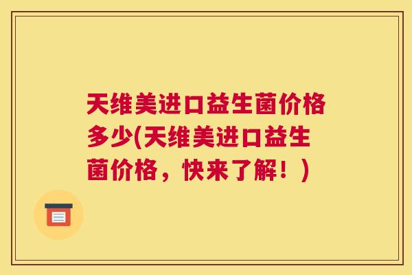 天维美进口益生菌价格多少(天维美进口益生菌价格，快来了解！)
