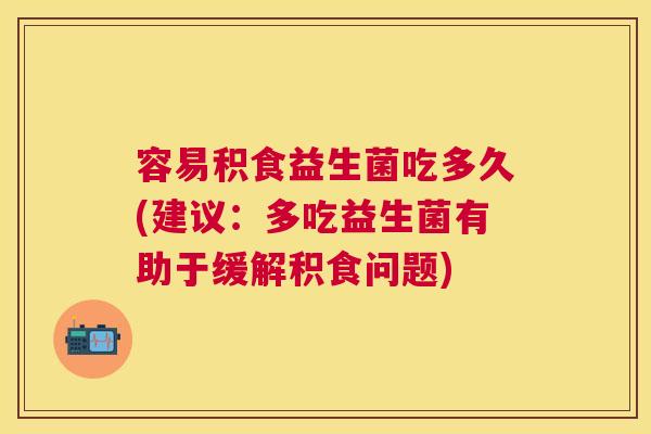 容易积食益生菌吃多久(建议：多吃益生菌有助于缓解积食问题)