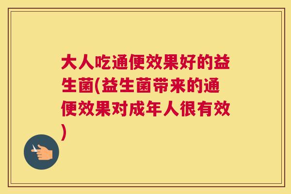 大人吃通便效果好的益生菌(益生菌带来的通便效果对成年人很有效)