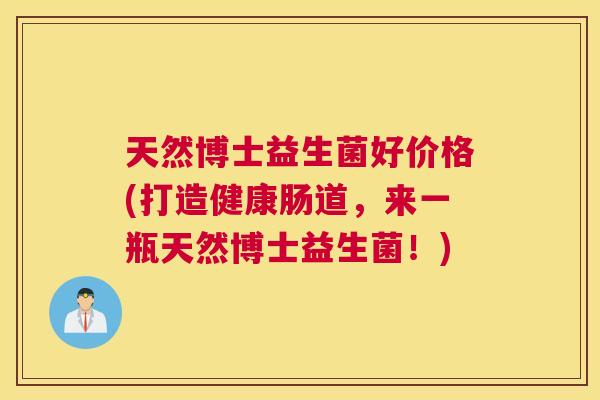 天然博士益生菌好价格(打造健康肠道，来一瓶天然博士益生菌！)