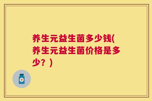 养生元益生菌多少钱(养生元益生菌价格是多少？)