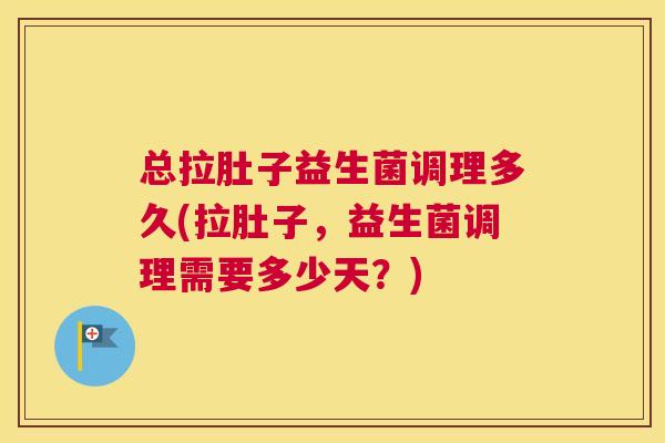 总拉肚子益生菌调理多久(拉肚子，益生菌调理需要多少天？)