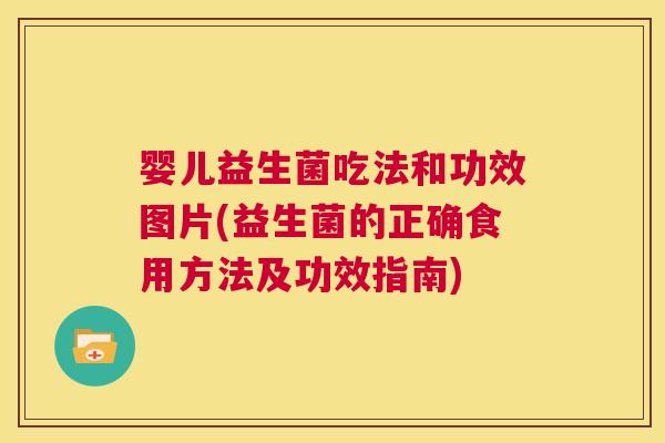 婴儿益生菌吃法和功效图片(益生菌的正确食用方法及功效指南)