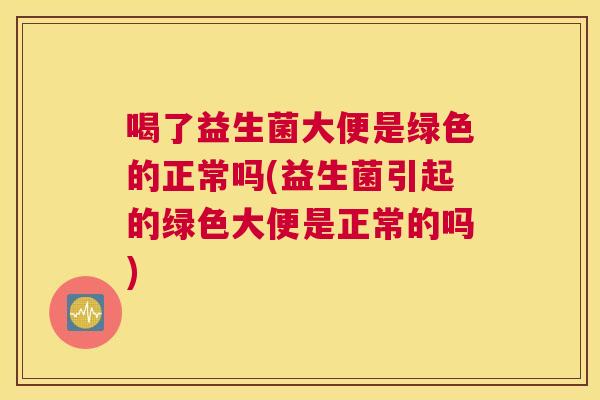 喝了益生菌大便是绿色的正常吗(益生菌引起的绿色大便是正常的吗)
