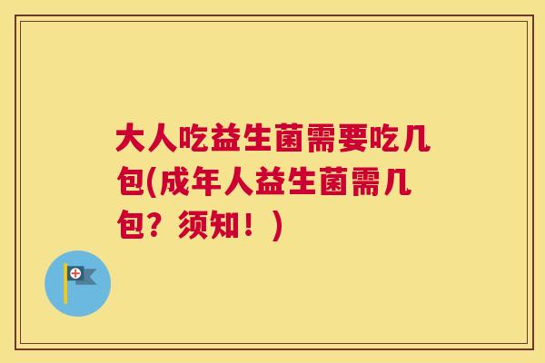 大人吃益生菌需要吃几包(成年人益生菌需几包？须知！)