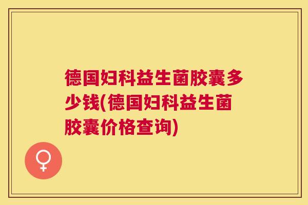 德国妇科益生菌胶囊多少钱(德国妇科益生菌胶囊价格查询)