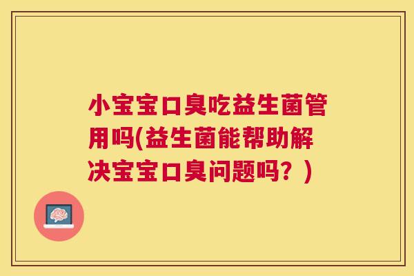 小宝宝口臭吃益生菌管用吗(益生菌能帮助解决宝宝口臭问题吗？)