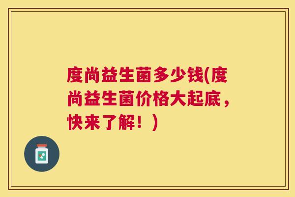 度尚益生菌多少钱(度尚益生菌价格大起底，快来了解！)