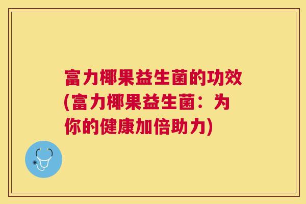 富力椰果益生菌的功效(富力椰果益生菌：为你的健康加倍助力)