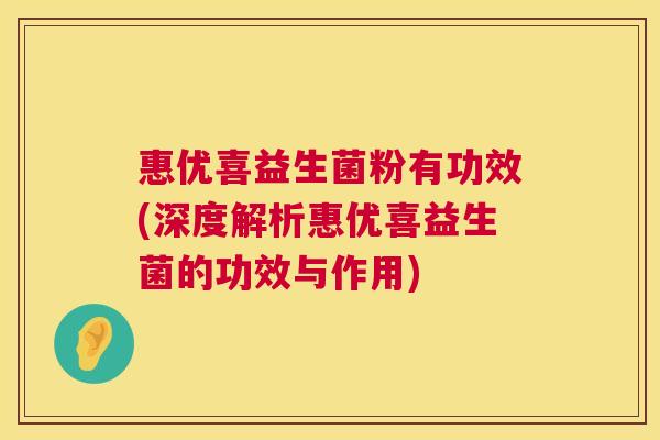 惠优喜益生菌粉有功效(深度解析惠优喜益生菌的功效与作用)