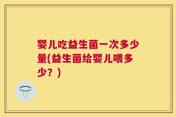 婴儿吃益生菌一次多少量(益生菌给婴儿喂多少？)