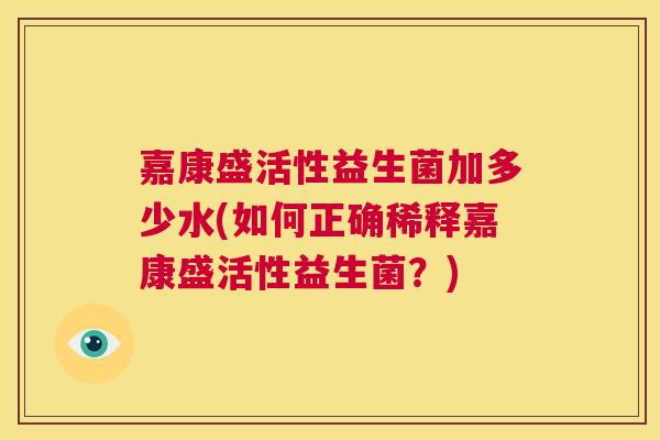 嘉康盛活性益生菌加多少水(如何正确稀释嘉康盛活性益生菌？)