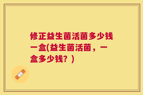 修正益生菌活菌多少钱一盒(益生菌活菌，一盒多少钱？)