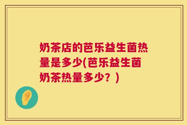 奶茶店的芭乐益生菌热量是多少(芭乐益生菌奶茶热量多少？)
