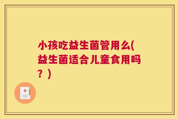 小孩吃益生菌管用么(益生菌适合儿童食用吗？)