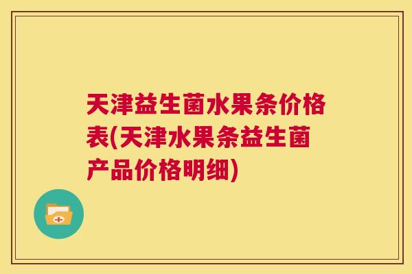天津益生菌水果条价格表(天津水果条益生菌产品价格明细)