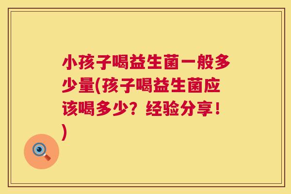 小孩子喝益生菌一般多少量(孩子喝益生菌应该喝多少？经验分享！)