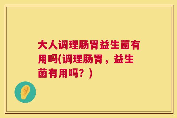 大人调理肠胃益生菌有用吗(调理肠胃，益生菌有用吗？)