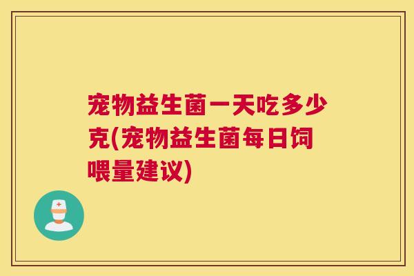宠物益生菌一天吃多少克(宠物益生菌每日饲喂量建议)