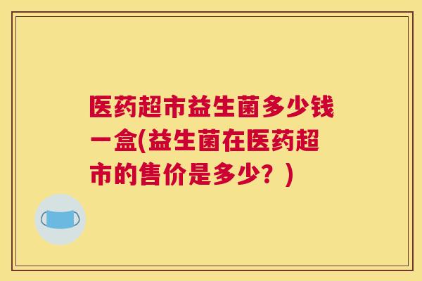 医药超市益生菌多少钱一盒(益生菌在医药超市的售价是多少？)